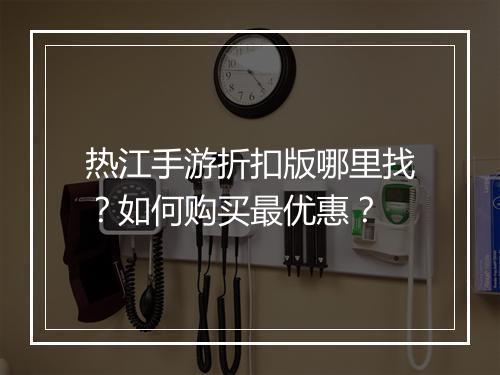 热江手游折扣版哪里找?如何购买最优惠?