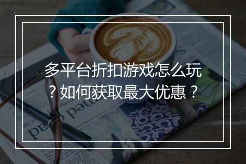 多平台折扣游戏怎么玩?如何获取最大优惠?