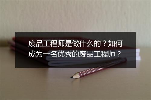 废品工程师是做什么的？如何成为一名优秀的废品工程师？