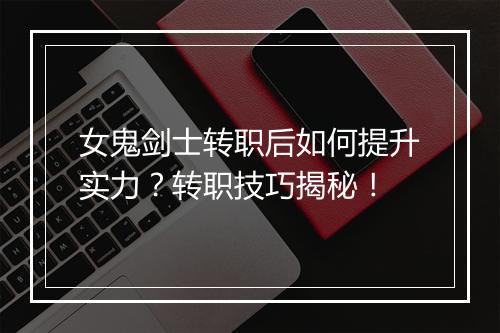 女鬼剑士转职后如何提升实力？转职技巧揭秘！