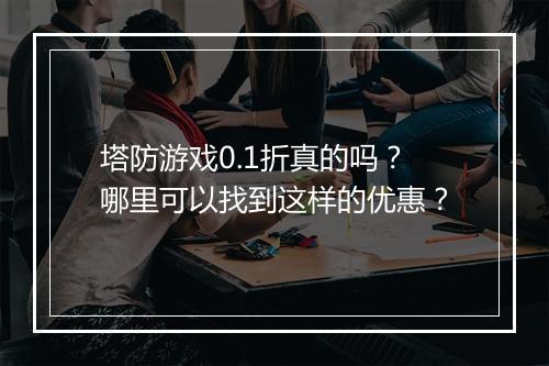 塔防游戏0.1折真的吗？哪里可以找到这样的优惠？