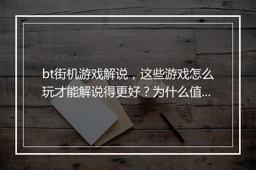 bt街机游戏解说，这些游戏怎么玩才能解说得更好？为什么值得一看？