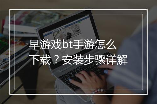 早游戏bt手游怎么下载?安装步骤详解
