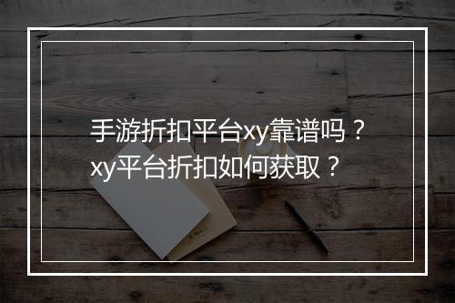 手游折扣平台xy靠谱吗？xy平台折扣如何获取？