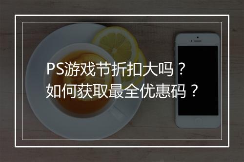 PS游戏节折扣大吗？如何获取最全优惠码？