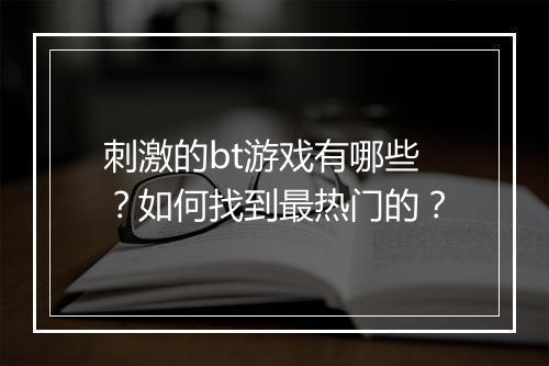 刺激的bt游戏有哪些？如何找到最热门的？