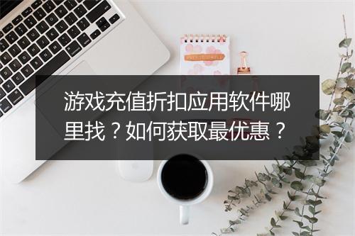 游戏充值折扣应用软件哪里找？如何获取最优惠？