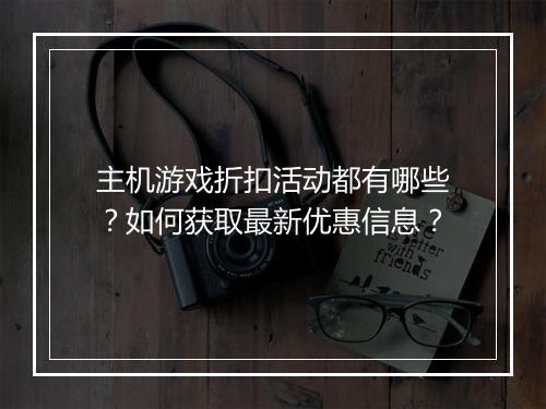 主机游戏折扣活动都有哪些?如何获取最新优惠信息?