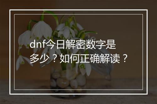 dnf今日解密数字是多少？如何正确解读？