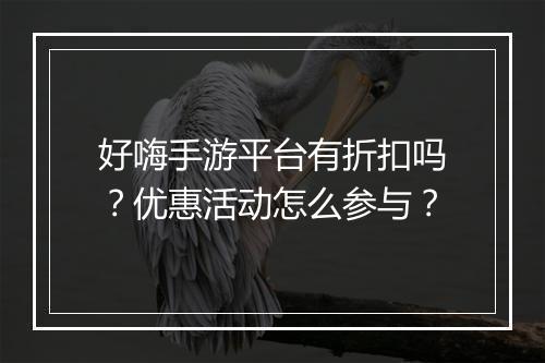 好嗨手游平台有折扣吗？优惠活动怎么参与？