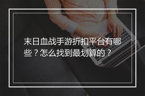 末日血战手游折扣平台有哪些？怎么找到最划算的？