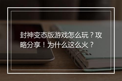 封神变态版游戏怎么玩?攻略分享!为什么这么火?