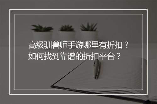 高级驯兽师手游哪里有折扣？如何找到靠谱的折扣平台？