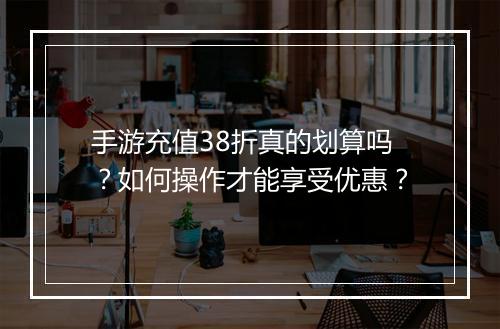 手游充值38折真的划算吗？如何操作才能享受优惠？