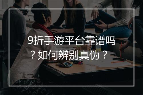 9折手游平台靠谱吗？如何辨别真伪？