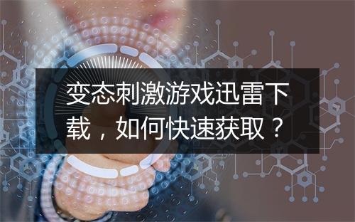 变态刺激游戏迅雷下载，如何快速获取？