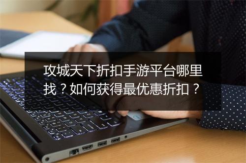 攻城天下折扣手游平台哪里找？如何获得最优惠折扣？