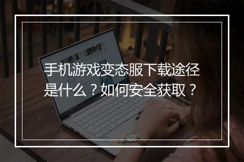 手机游戏变态服下载途径是什么？如何安全获取？