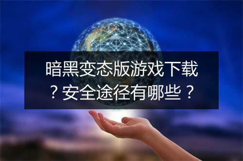 暗黑变态版游戏下载?安全途径有哪些?
