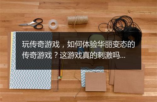 玩传奇游戏，如何体验华丽变态的传奇游戏？这游戏真的刺激吗？