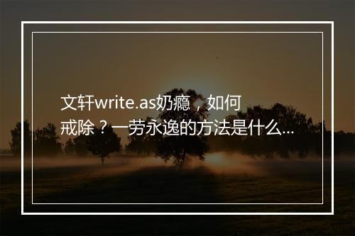 文轩write.as奶瘾，如何戒除？一劳永逸的方法是什么？