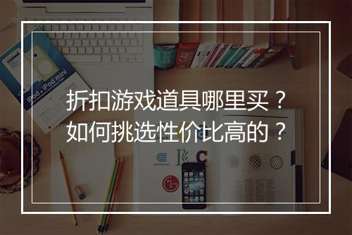 折扣游戏道具哪里买？如何挑选性价比高的？
