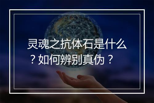 灵魂之抗体石是什么？如何辨别真伪？