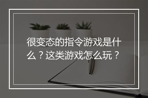 很变态的指令游戏是什么?这类游戏怎么玩?