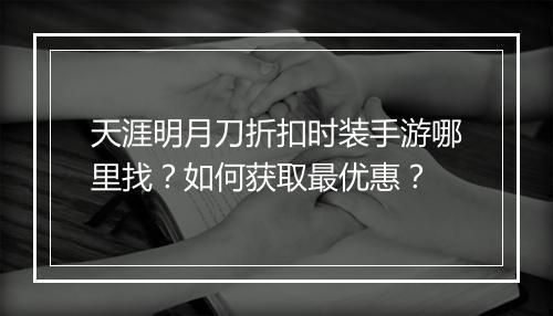 天涯明月刀折扣时装手游哪里找?如何获取最优惠?