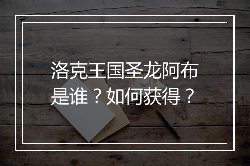 洛克王国圣龙阿布是谁?如何获得?