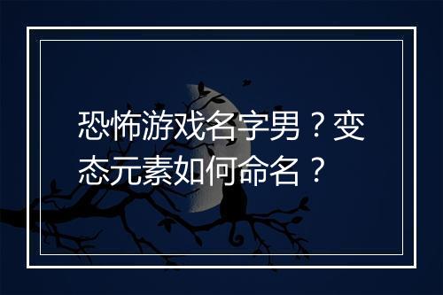 恐怖游戏名字男？变态元素如何命名？