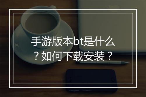 手游版本bt是什么?如何下载安装?