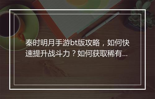 秦时明月手游bt版攻略,如何快速提升战斗力?如何获取稀有资源?