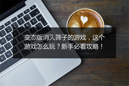变态版消灭筛子的游戏,这个游戏怎么玩?新手必看攻略!