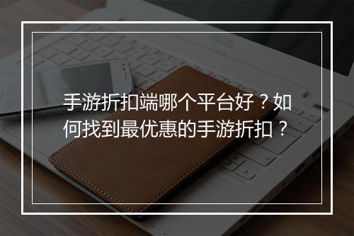 手游折扣端哪个平台好？如何找到最优惠的手游折扣？