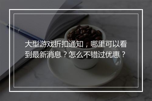 大型游戏折扣通知,哪里可以看到最新消息?怎么不错过优惠?