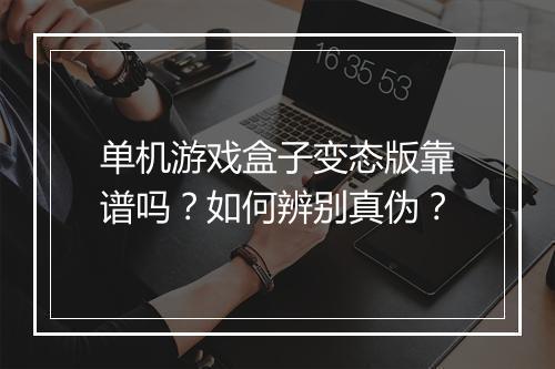 单机游戏盒子变态版靠谱吗？如何辨别真伪？