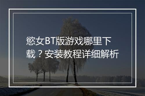 慾女BT版游戏哪里下载?安装教程详细解析