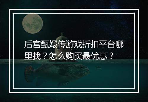 后宫甄嬛传游戏折扣平台哪里找？怎么购买最优惠？