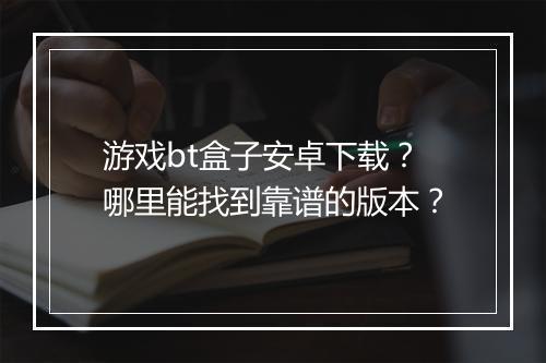 游戏bt盒子安卓下载？哪里能找到靠谱的版本？