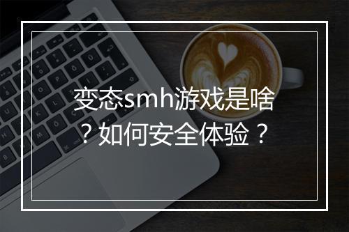 变态smh游戏是啥？如何安全体验？