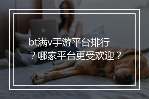 bt满v手游平台排行？哪家平台更受欢迎？