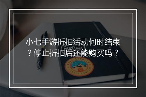 小七手游折扣活动何时结束？停止折扣后还能购买吗？