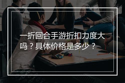 一折回合手游折扣力度大吗？具体价格是多少？