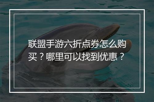 联盟手游六折点券怎么购买？哪里可以找到优惠？