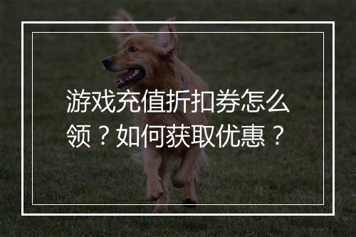 游戏充值折扣券怎么领？如何获取优惠？