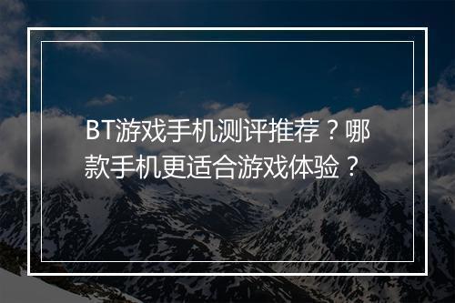 BT游戏手机测评推荐?哪款手机更适合游戏体验?