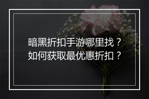 暗黑折扣手游哪里找？如何获取最优惠折扣？