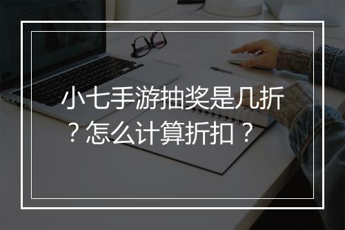 小七手游抽奖是几折?怎么计算折扣?