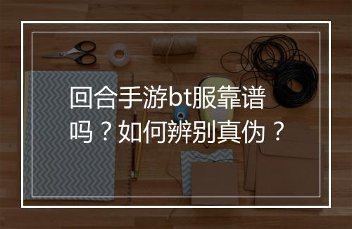 回合手游bt服靠谱吗？如何辨别真伪？